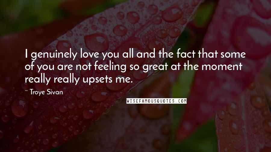 Troye Sivan Quotes: I genuinely love you all and the fact that some of you are not feeling so great at the moment really really upsets me.