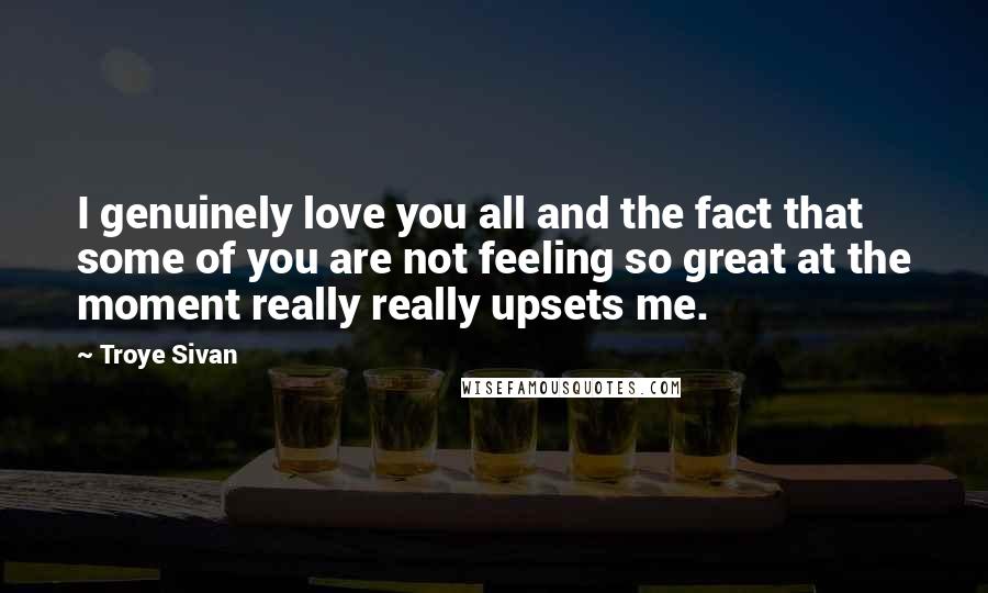 Troye Sivan Quotes: I genuinely love you all and the fact that some of you are not feeling so great at the moment really really upsets me.