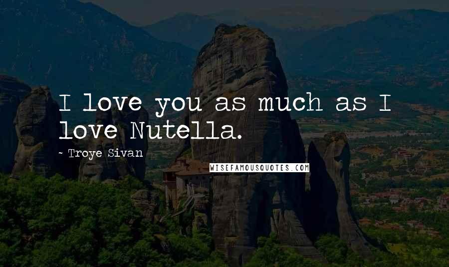 Troye Sivan Quotes: I love you as much as I love Nutella.