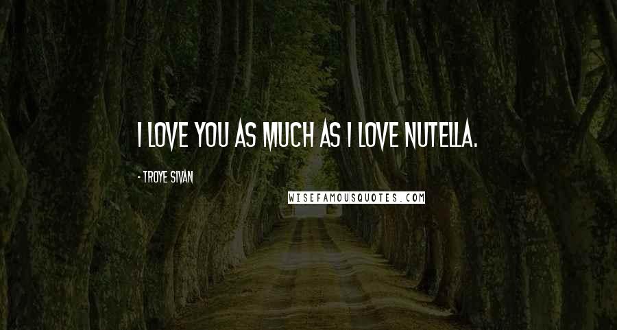Troye Sivan Quotes: I love you as much as I love Nutella.