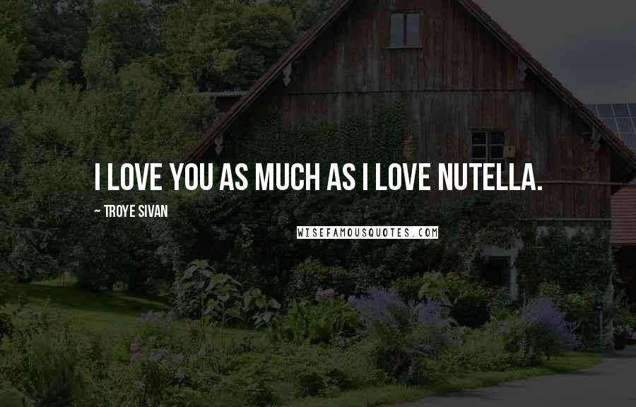 Troye Sivan Quotes: I love you as much as I love Nutella.