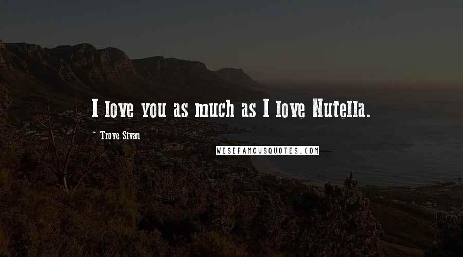 Troye Sivan Quotes: I love you as much as I love Nutella.