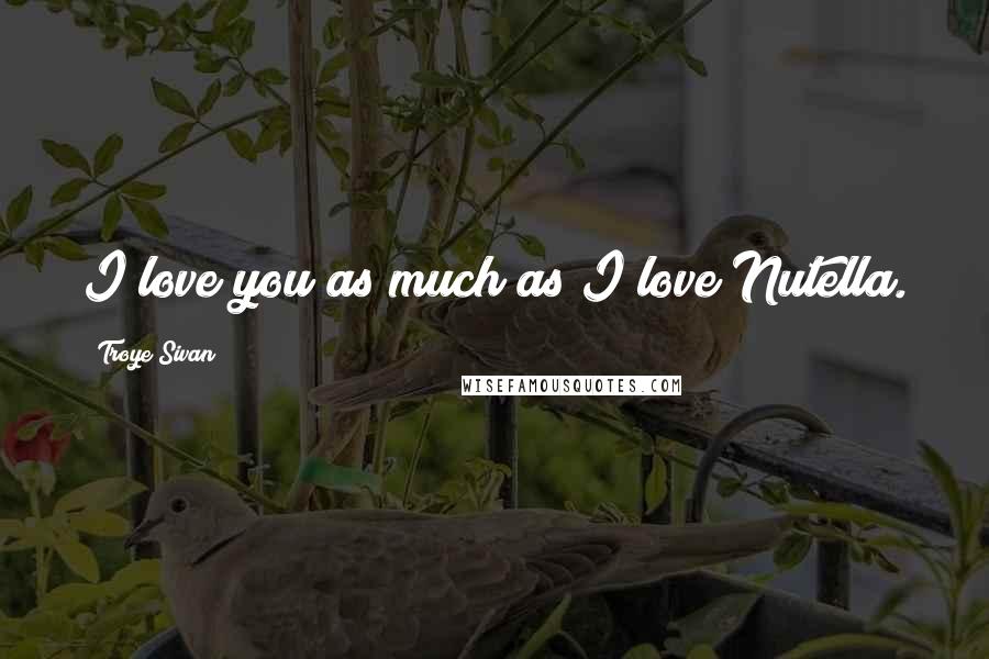 Troye Sivan Quotes: I love you as much as I love Nutella.