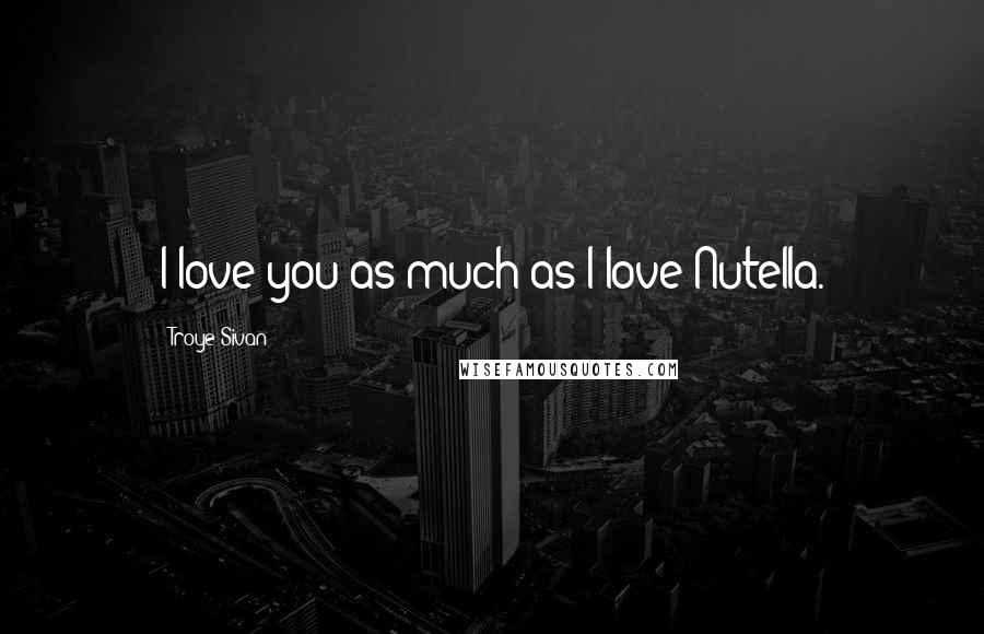 Troye Sivan Quotes: I love you as much as I love Nutella.