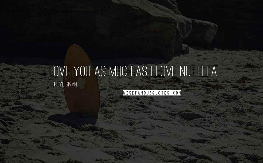 Troye Sivan Quotes: I love you as much as I love Nutella.