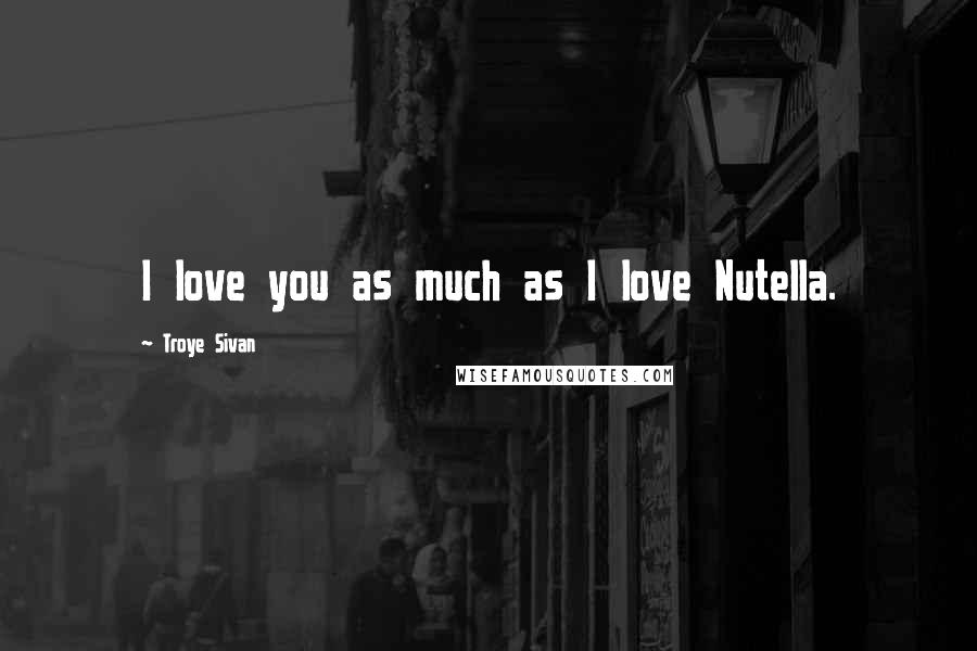 Troye Sivan Quotes: I love you as much as I love Nutella.