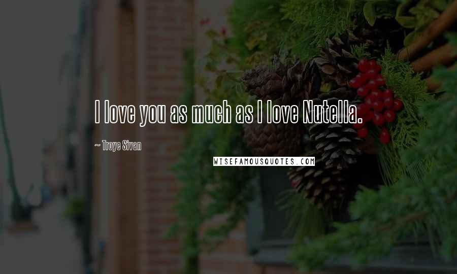 Troye Sivan Quotes: I love you as much as I love Nutella.