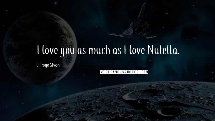 Troye Sivan Quotes: I love you as much as I love Nutella.
