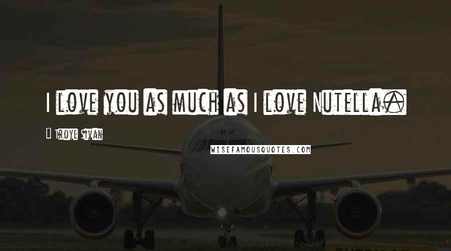 Troye Sivan Quotes: I love you as much as I love Nutella.