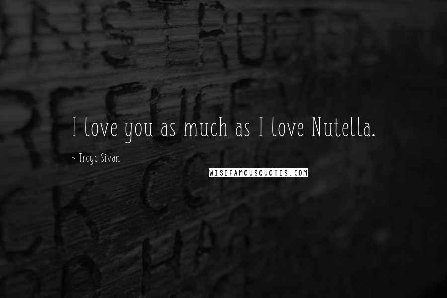 Troye Sivan Quotes: I love you as much as I love Nutella.