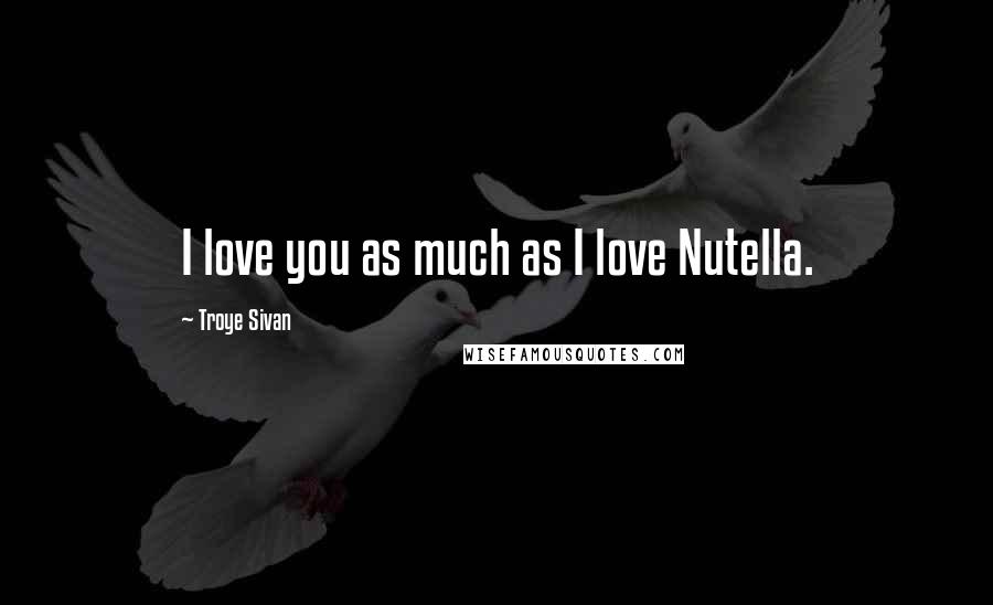 Troye Sivan Quotes: I love you as much as I love Nutella.