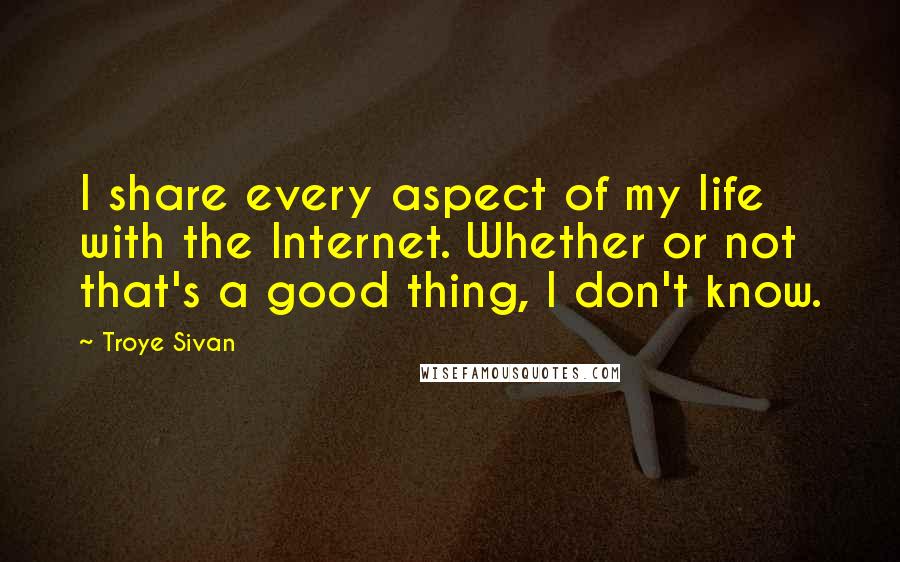 Troye Sivan Quotes: I share every aspect of my life with the Internet. Whether or not that's a good thing, I don't know.