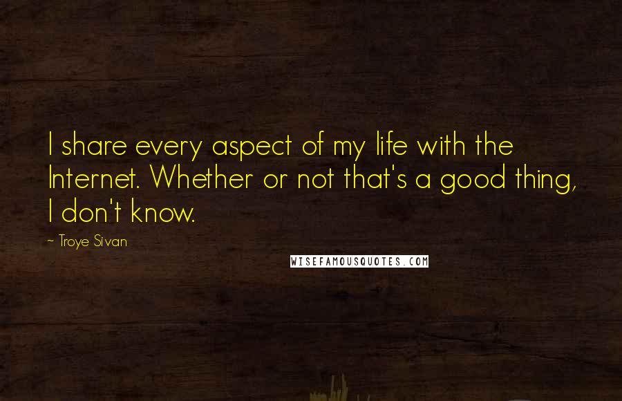 Troye Sivan Quotes: I share every aspect of my life with the Internet. Whether or not that's a good thing, I don't know.