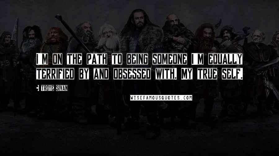 Troye Sivan Quotes: I'm on the path to being someone I'm equally terrified by and obsessed with. My true self.