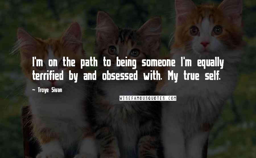 Troye Sivan Quotes: I'm on the path to being someone I'm equally terrified by and obsessed with. My true self.
