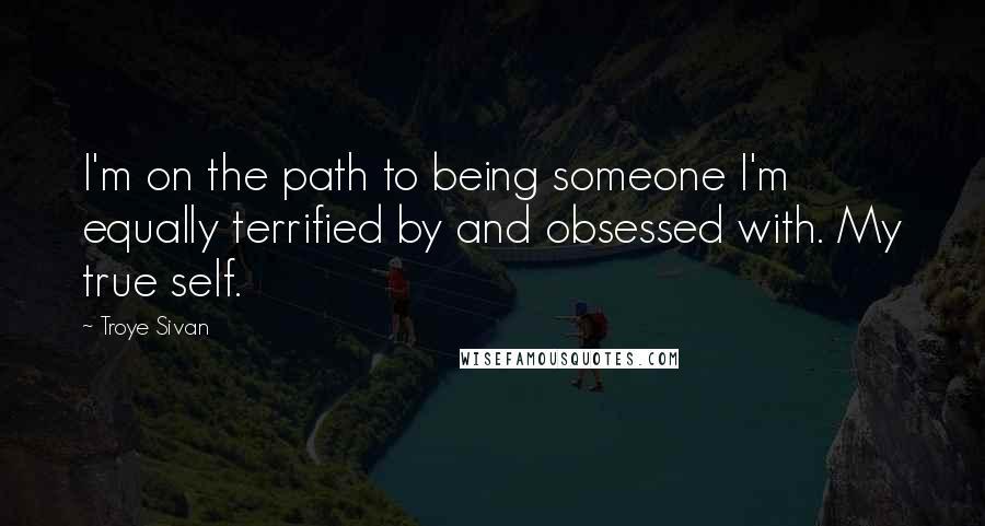 Troye Sivan Quotes: I'm on the path to being someone I'm equally terrified by and obsessed with. My true self.