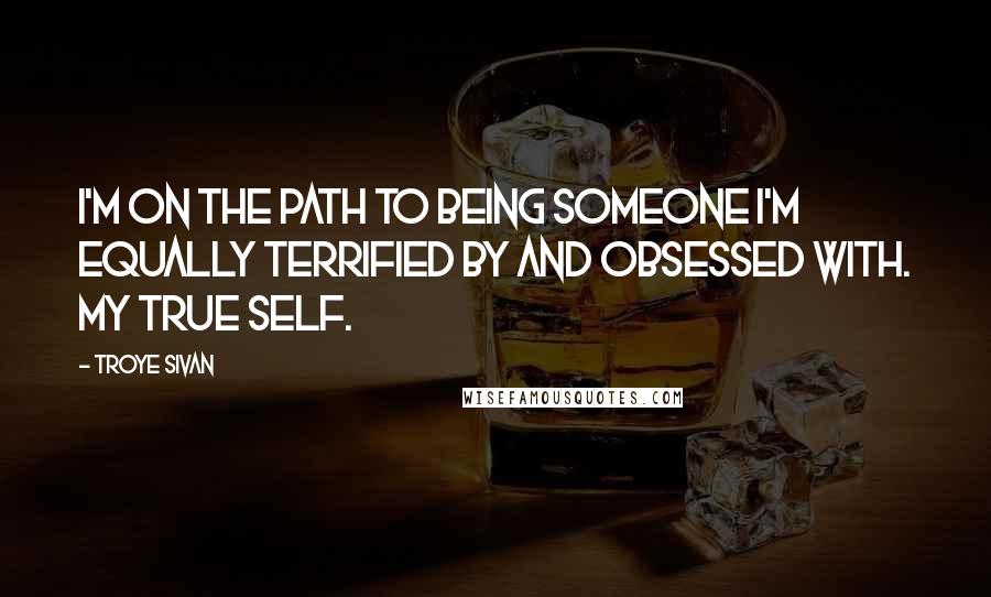 Troye Sivan Quotes: I'm on the path to being someone I'm equally terrified by and obsessed with. My true self.