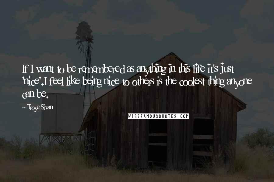 Troye Sivan Quotes: If I want to be remembered as anything in this life it's just 'nice'.I feel like being nice to others is the coolest thing anyone can be.