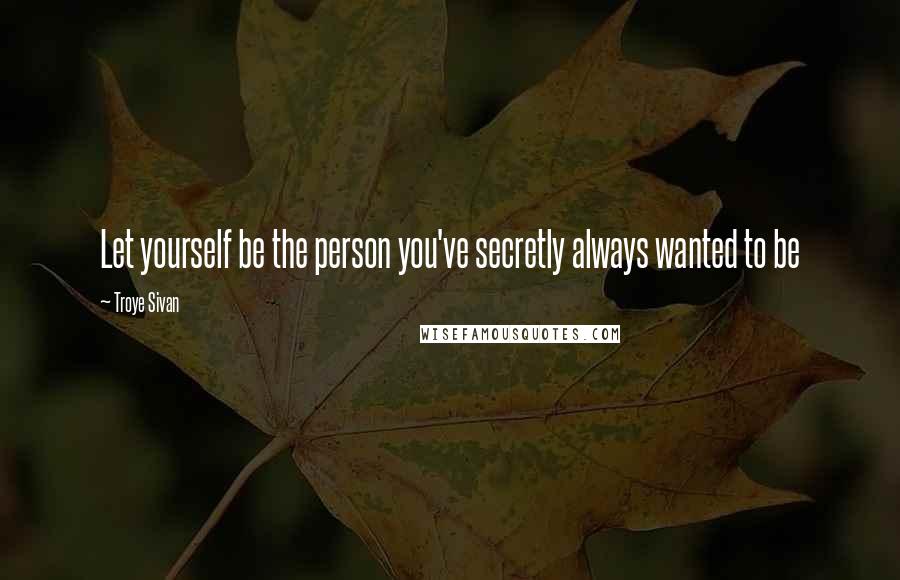 Troye Sivan Quotes: Let yourself be the person you've secretly always wanted to be
