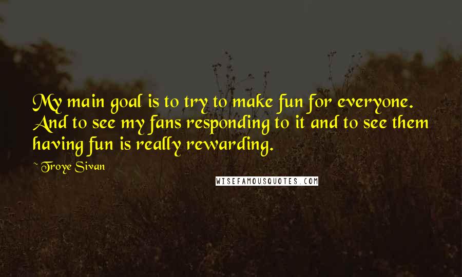 Troye Sivan Quotes: My main goal is to try to make fun for everyone. And to see my fans responding to it and to see them having fun is really rewarding.