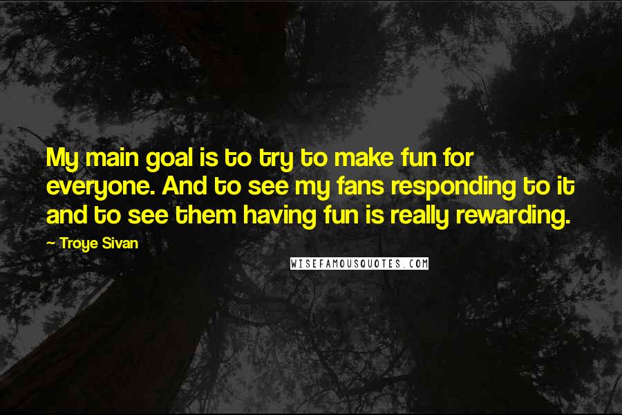 Troye Sivan Quotes: My main goal is to try to make fun for everyone. And to see my fans responding to it and to see them having fun is really rewarding.