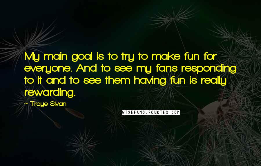 Troye Sivan Quotes: My main goal is to try to make fun for everyone. And to see my fans responding to it and to see them having fun is really rewarding.