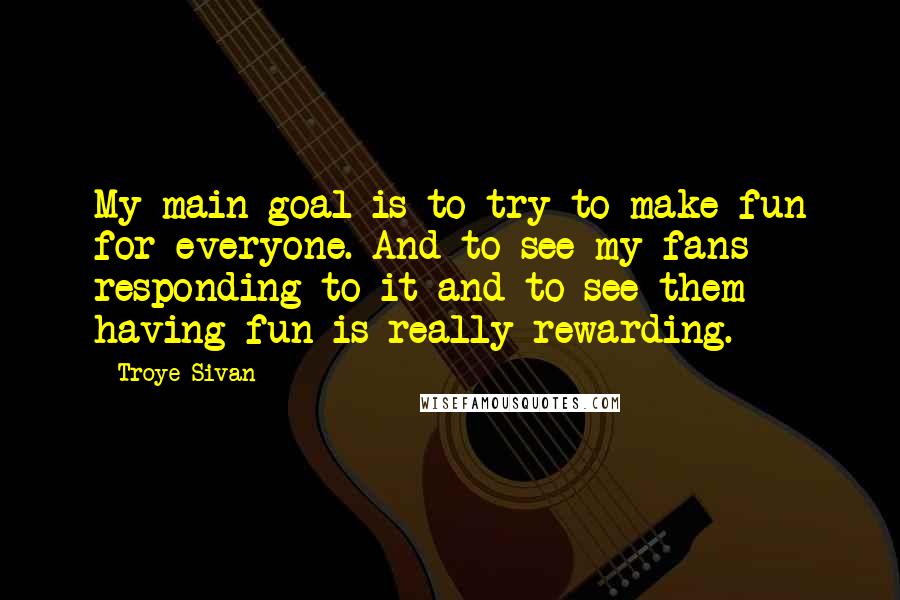 Troye Sivan Quotes: My main goal is to try to make fun for everyone. And to see my fans responding to it and to see them having fun is really rewarding.