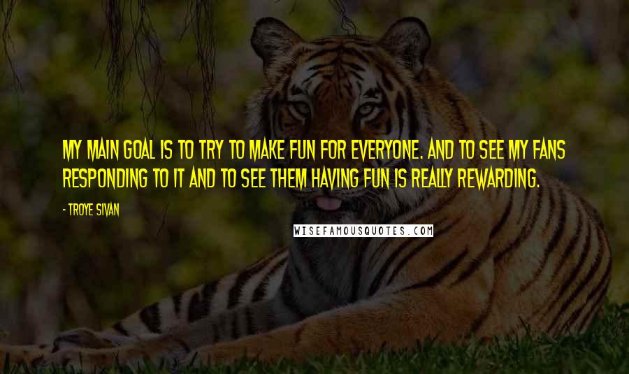 Troye Sivan Quotes: My main goal is to try to make fun for everyone. And to see my fans responding to it and to see them having fun is really rewarding.