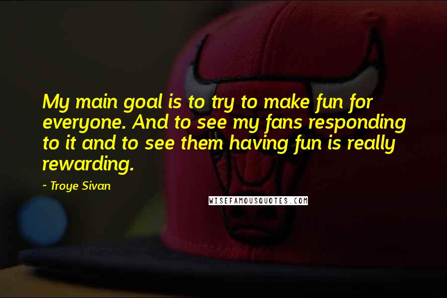 Troye Sivan Quotes: My main goal is to try to make fun for everyone. And to see my fans responding to it and to see them having fun is really rewarding.