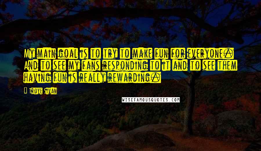 Troye Sivan Quotes: My main goal is to try to make fun for everyone. And to see my fans responding to it and to see them having fun is really rewarding.