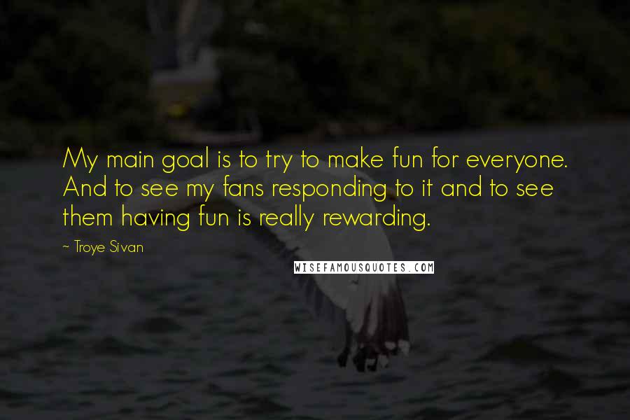 Troye Sivan Quotes: My main goal is to try to make fun for everyone. And to see my fans responding to it and to see them having fun is really rewarding.