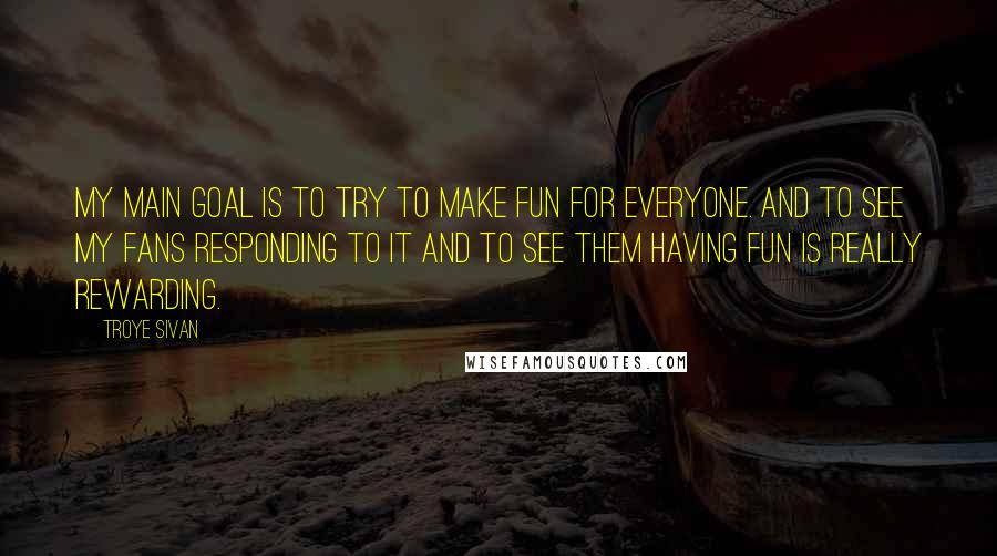 Troye Sivan Quotes: My main goal is to try to make fun for everyone. And to see my fans responding to it and to see them having fun is really rewarding.