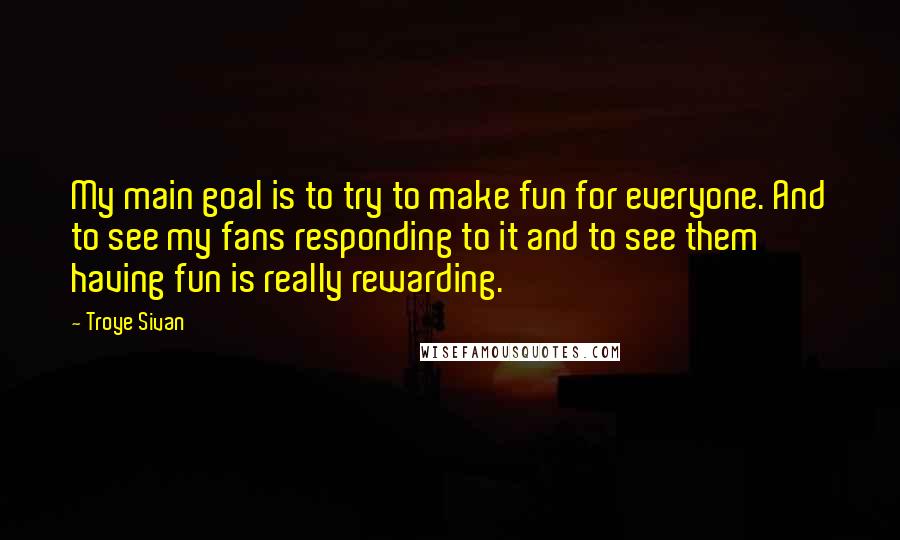 Troye Sivan Quotes: My main goal is to try to make fun for everyone. And to see my fans responding to it and to see them having fun is really rewarding.