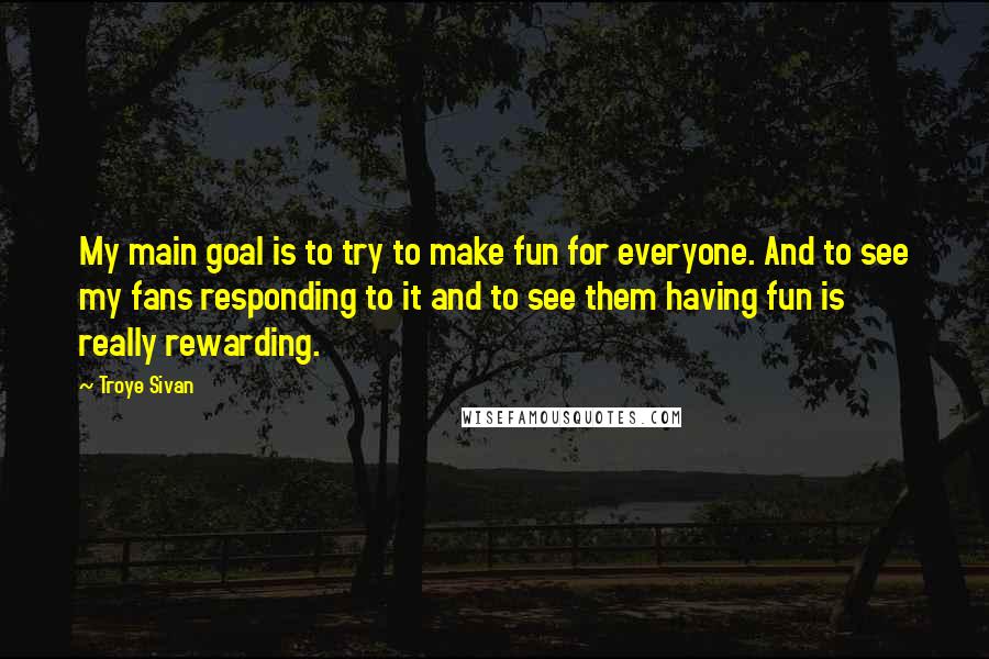 Troye Sivan Quotes: My main goal is to try to make fun for everyone. And to see my fans responding to it and to see them having fun is really rewarding.