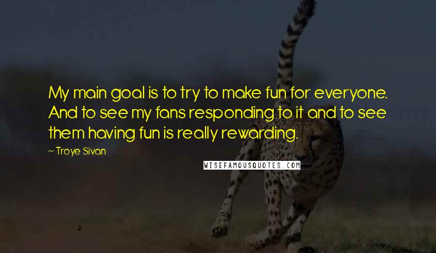 Troye Sivan Quotes: My main goal is to try to make fun for everyone. And to see my fans responding to it and to see them having fun is really rewarding.