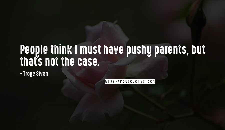 Troye Sivan Quotes: People think I must have pushy parents, but that's not the case.