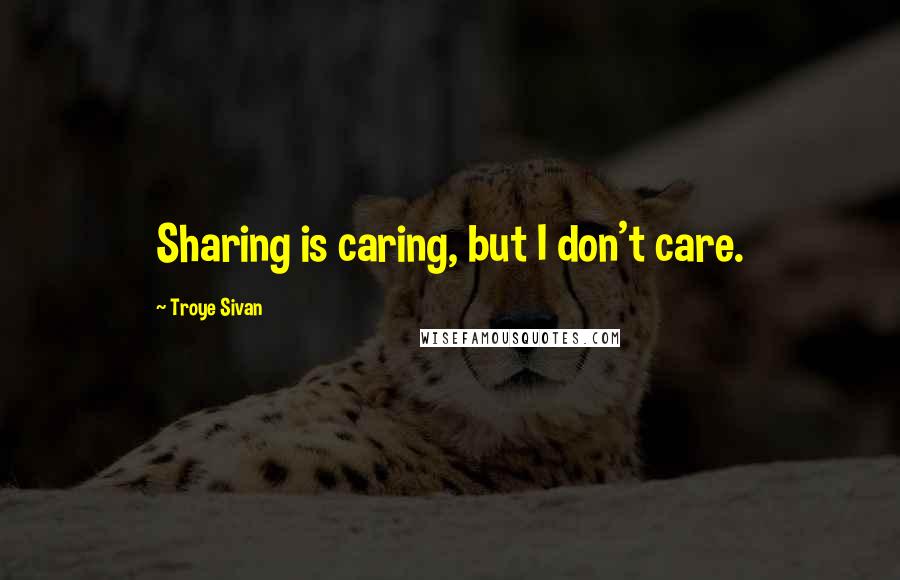 Troye Sivan Quotes: Sharing is caring, but I don't care.