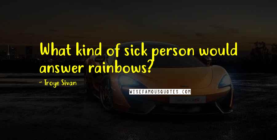 Troye Sivan Quotes: What kind of sick person would answer rainbows?