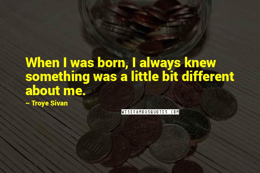 Troye Sivan Quotes: When I was born, I always knew something was a little bit different about me.