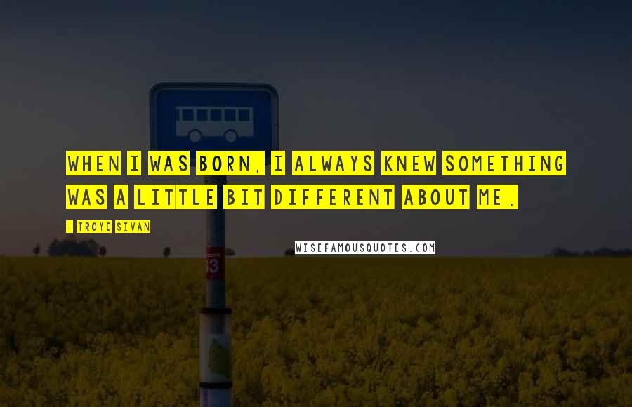 Troye Sivan Quotes: When I was born, I always knew something was a little bit different about me.