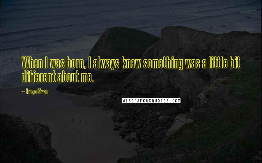 Troye Sivan Quotes: When I was born, I always knew something was a little bit different about me.