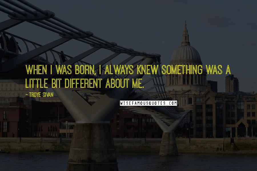 Troye Sivan Quotes: When I was born, I always knew something was a little bit different about me.