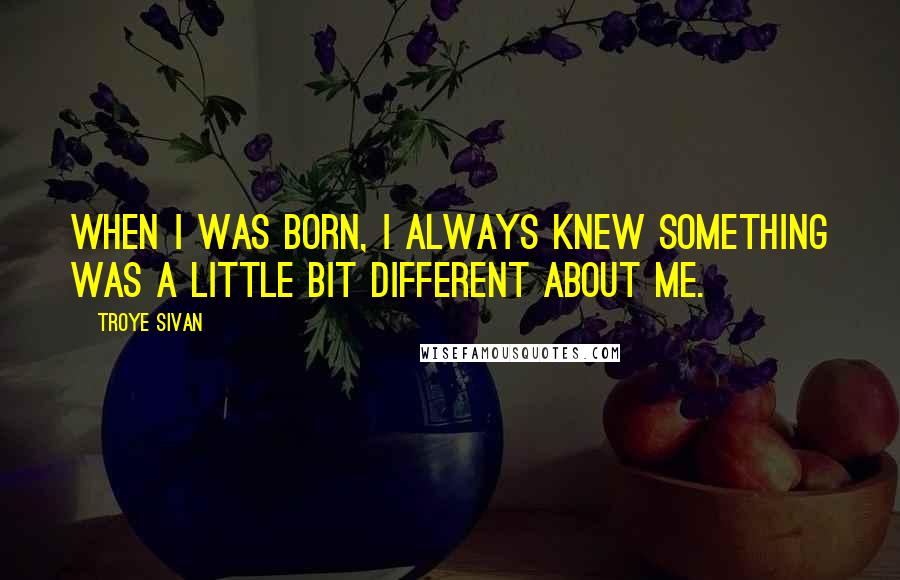 Troye Sivan Quotes: When I was born, I always knew something was a little bit different about me.