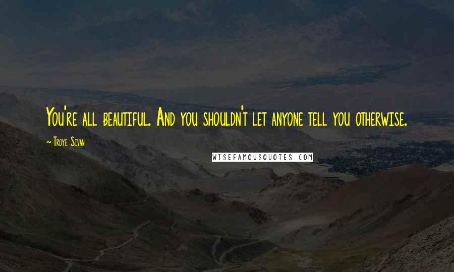 Troye Sivan Quotes: You're all beautiful. And you shouldn't let anyone tell you otherwise.