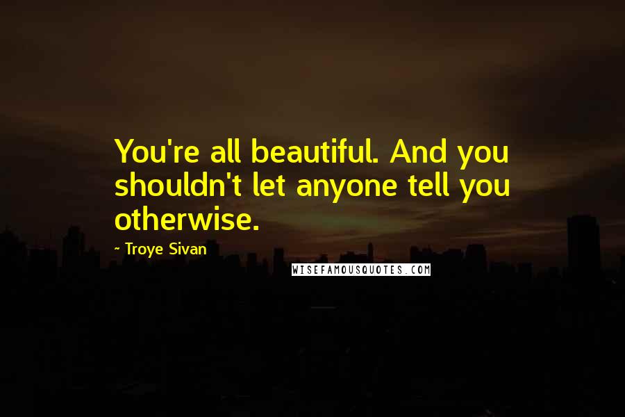 Troye Sivan Quotes: You're all beautiful. And you shouldn't let anyone tell you otherwise.