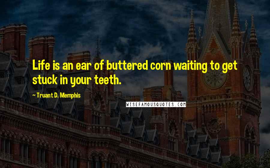 Truant D. Memphis Quotes: Life is an ear of buttered corn waiting to get stuck in your teeth.