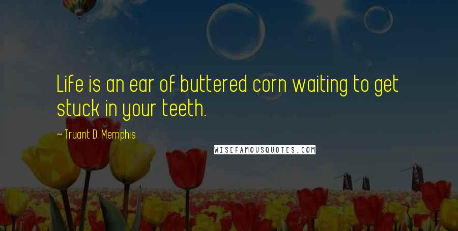 Truant D. Memphis Quotes: Life is an ear of buttered corn waiting to get stuck in your teeth.