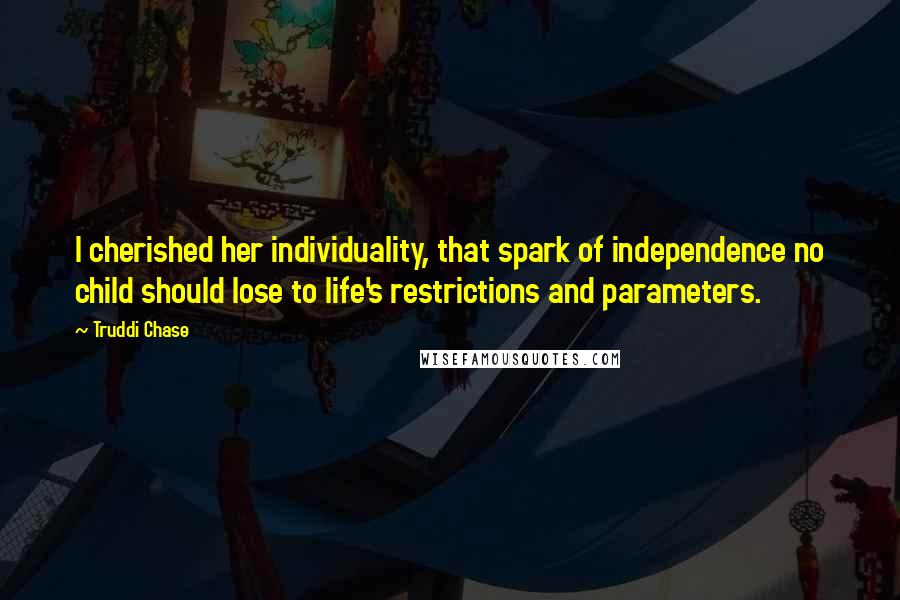 Truddi Chase Quotes: I cherished her individuality, that spark of independence no child should lose to life's restrictions and parameters.