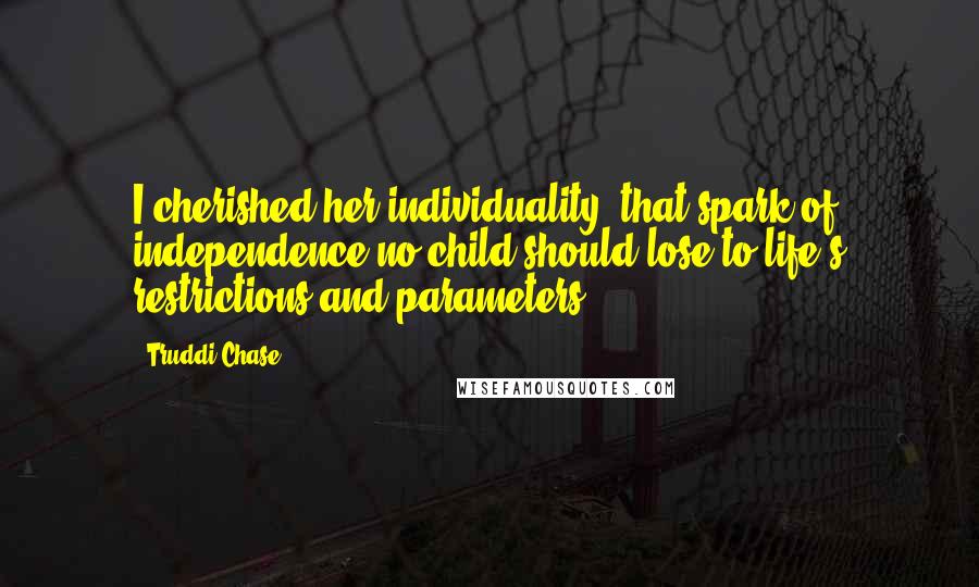 Truddi Chase Quotes: I cherished her individuality, that spark of independence no child should lose to life's restrictions and parameters.