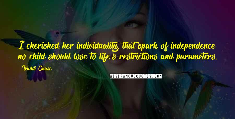 Truddi Chase Quotes: I cherished her individuality, that spark of independence no child should lose to life's restrictions and parameters.